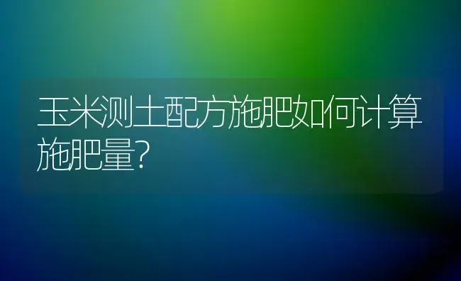 玉米测土配方施肥如何计算施肥量？ | 植物肥料