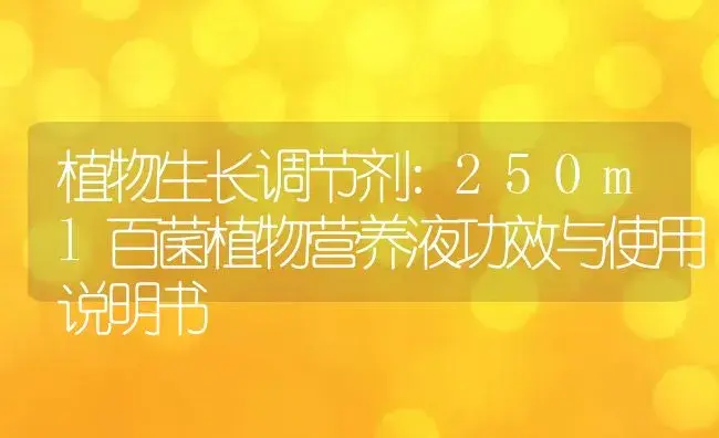 植物生长调节剂：250ml百菌植物营养液 | 适用防治对象及农作物使用方法说明书 | 植物农药