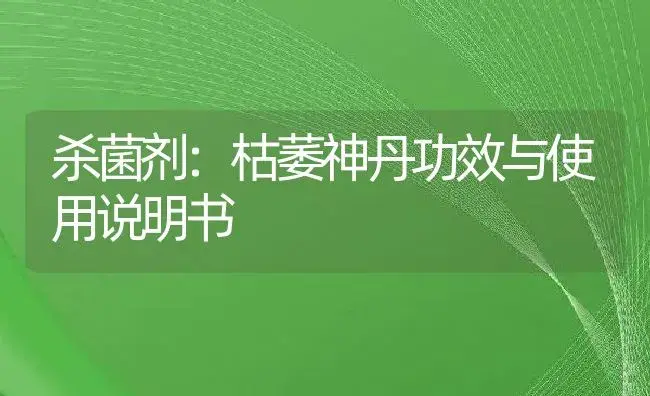 杀菌剂：枯萎神丹 | 适用防治对象及农作物使用方法说明书 | 植物农药