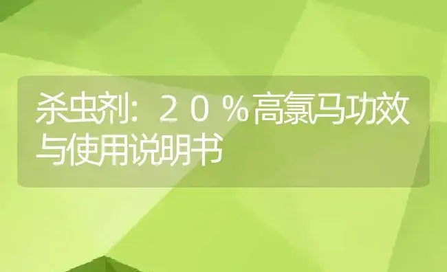 杀虫剂：20%高氯马 | 适用防治对象及农作物使用方法说明书 | 植物农药