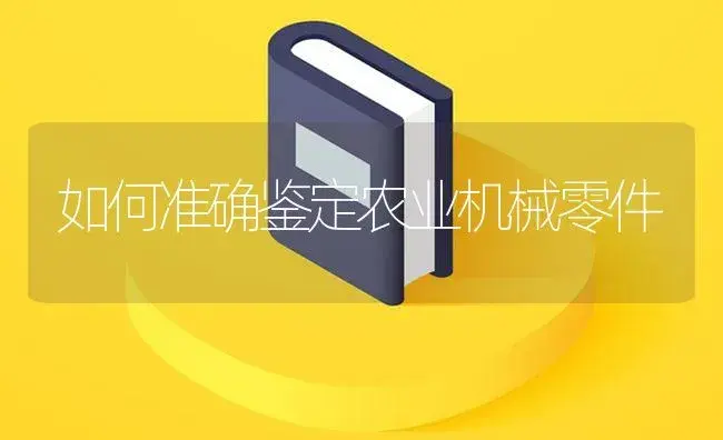 如何准确鉴定农业机械零件 | 农资农机