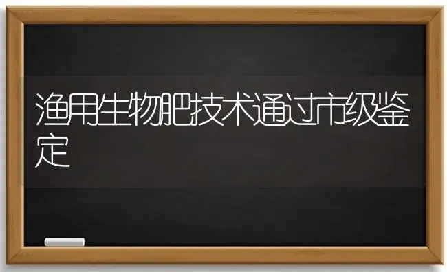 渔用生物肥技术通过市级鉴定 | 植物肥料