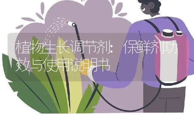 植物生长调节剂：保鲜剂 | 适用防治对象及农作物使用方法说明书 | 植物农药