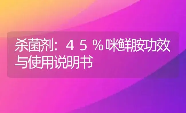 杀菌剂：45%咪鲜胺 | 适用防治对象及农作物使用方法说明书 | 植物农药