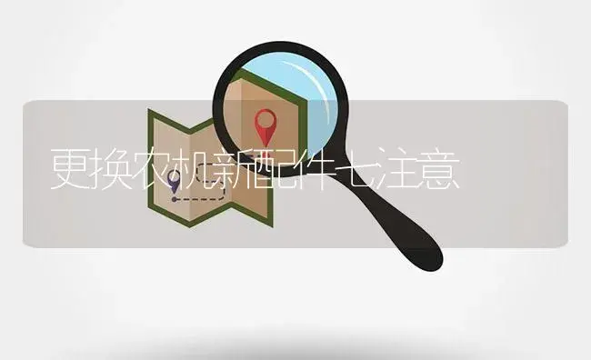 更换农机新配件七注意 | 农资农机