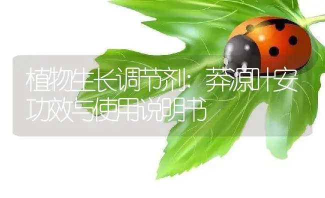 植物生长调节剂：莽源叶安 | 适用防治对象及农作物使用方法说明书 | 植物农药