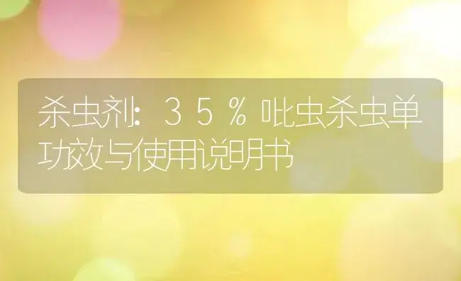 杀虫剂：35%吡虫杀虫单 | 适用防治对象及农作物使用方法说明书 | 植物农药