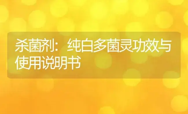 杀菌剂：纯白多菌灵 | 适用防治对象及农作物使用方法说明书 | 植物农药