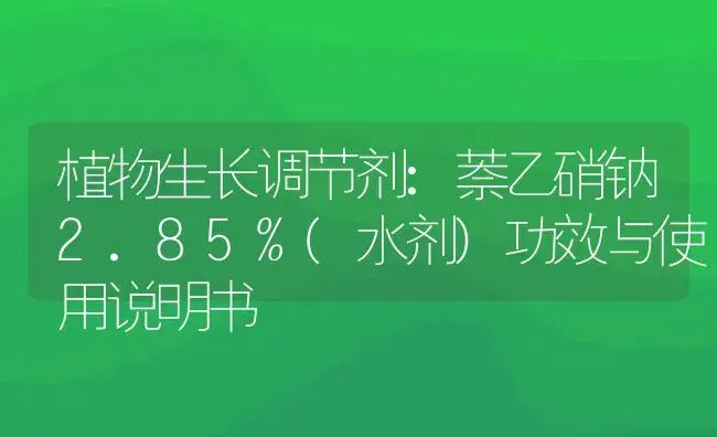 植物生长调节剂：萘乙硝钠2.85%(水剂) | 适用防治对象及农作物使用方法说明书 | 植物农药