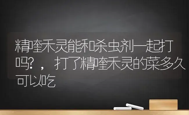 精喹禾灵能和杀虫剂一起打吗?,打了精喹禾灵的菜多久可以吃 | 植物农药