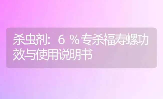 杀虫剂：6%专杀福寿螺 | 适用防治对象及农作物使用方法说明书 | 植物农药