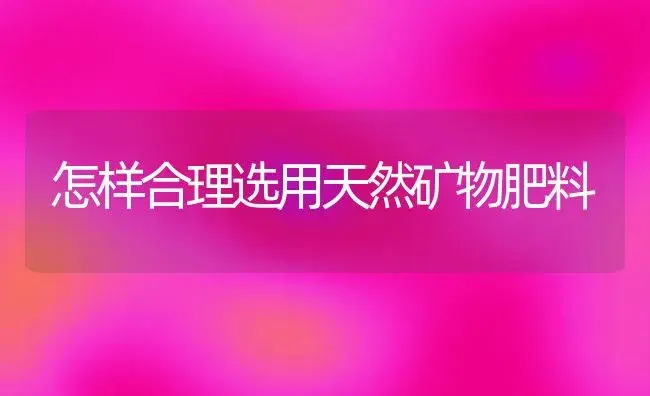 怎样合理选用天然矿物肥料 | 植物肥料