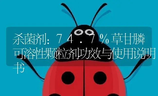 杀菌剂：74.7%草甘膦可溶性颗粒剂 | 适用防治对象及农作物使用方法说明书 | 植物农药