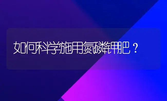 如何科学施用氮磷钾肥？ | 植物肥料