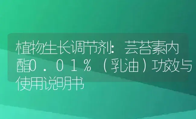 植物生长调节剂：芸苔素内酯0.01%（乳油） | 适用防治对象及农作物使用方法说明书 | 植物农药