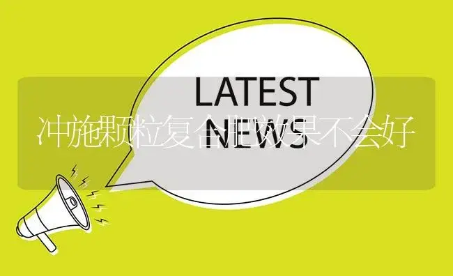 冲施颗粒复合肥效果不会好 | 植物肥料