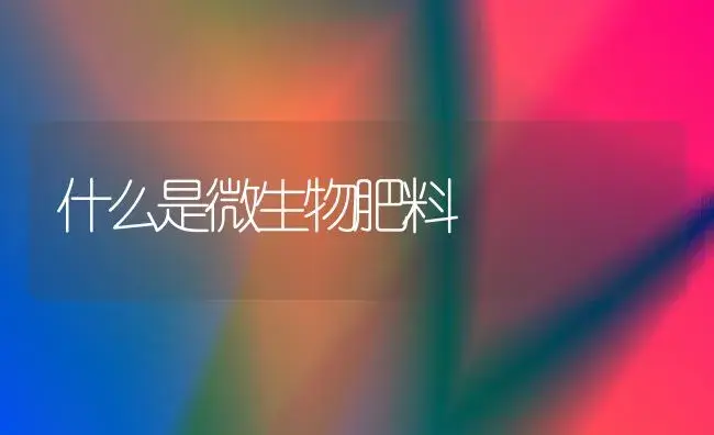 什么是微生物肥料 | 植物肥料
