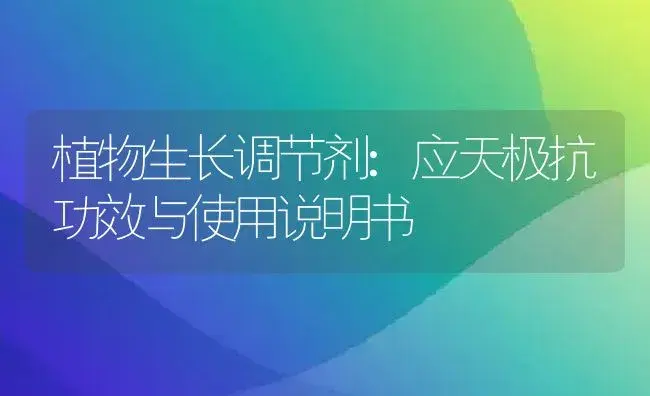 植物生长调节剂：应天极抗 | 适用防治对象及农作物使用方法说明书 | 植物农药