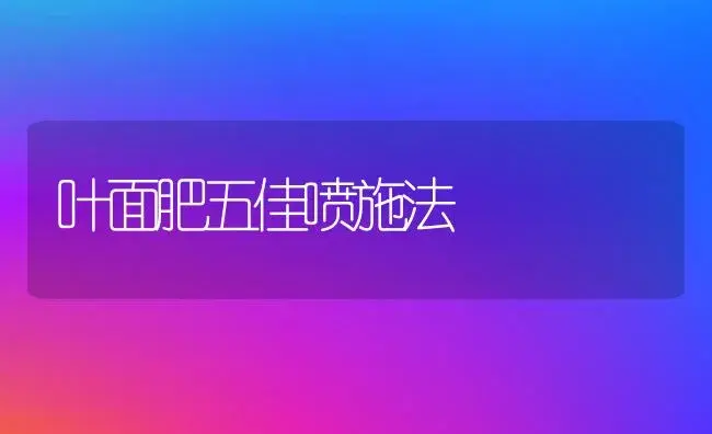 叶面肥五佳喷施法 | 植物肥料