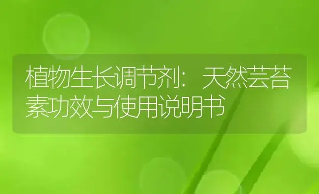 植物生长调节剂：天然芸苔素 | 适用防治对象及农作物使用方法说明书 | 植物农药