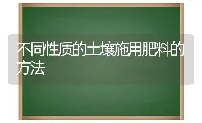 不同性质的土壤施用肥料的方法 | 植物肥料