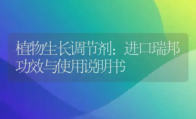 植物生长调节剂：进口瑞邦 | 适用防治对象及农作物使用方法说明书 | 植物农药