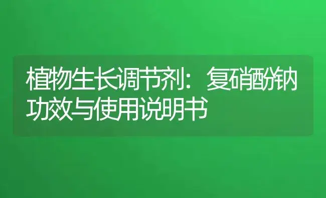 植物生长调节剂：复硝酚钠 | 适用防治对象及农作物使用方法说明书 | 植物农药