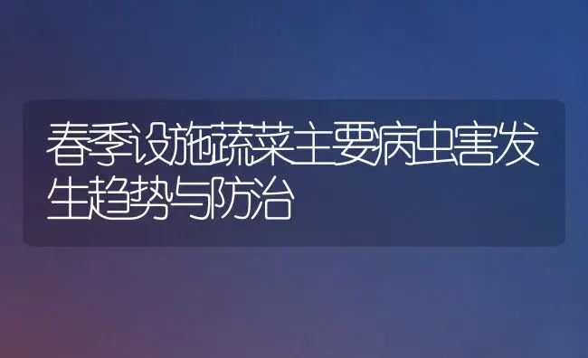 春季设施蔬菜主要病虫害发生趋势与防治 | 植物病虫害