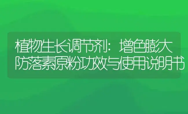 植物生长调节剂：增色膨大防落素原粉 | 适用防治对象及农作物使用方法说明书 | 植物农药