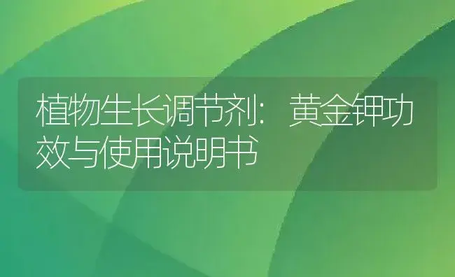 植物生长调节剂：黄金钾 | 适用防治对象及农作物使用方法说明书 | 植物农药