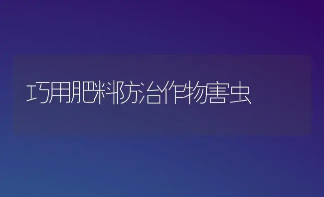 巧用肥料防治作物害虫 | 植物肥料