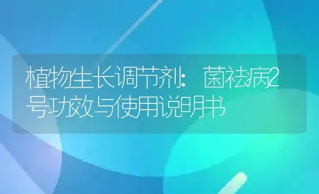植物生长调节剂：菌祛病2号 | 适用防治对象及农作物使用方法说明书 | 植物农药
