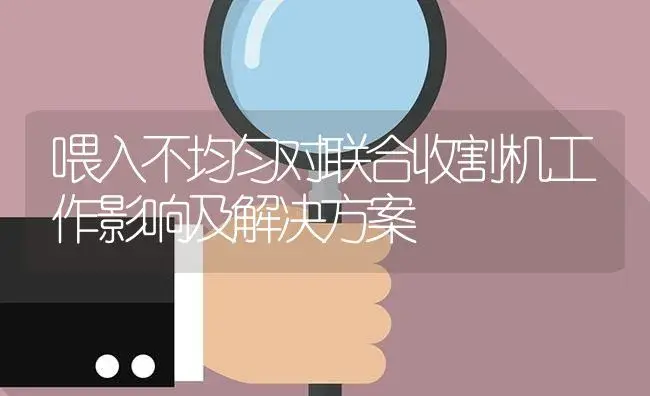 喂入不均匀对联合收割机工作影响及解决方案 | 农资农机