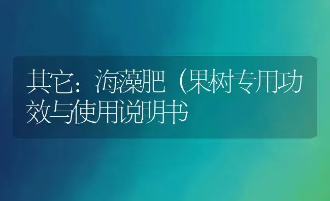 其它：海藻肥（果树专用 | 适用防治对象及农作物使用方法说明书 | 植物肥料