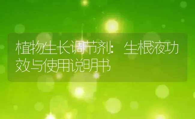 植物生长调节剂：生根液 | 适用防治对象及农作物使用方法说明书 | 植物农药