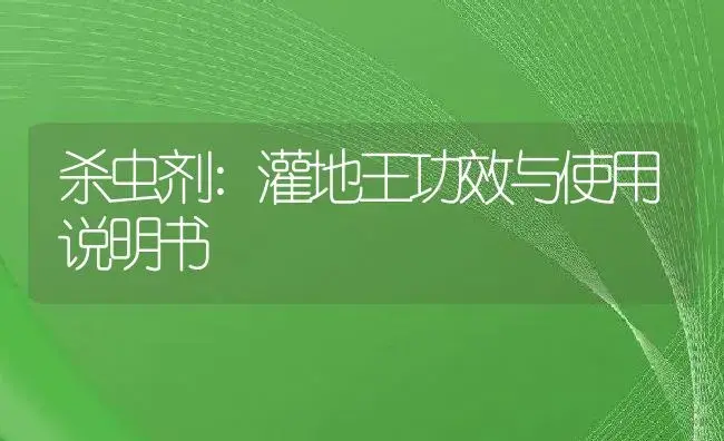 杀虫剂：灌地王 | 适用防治对象及农作物使用方法说明书 | 植物农药