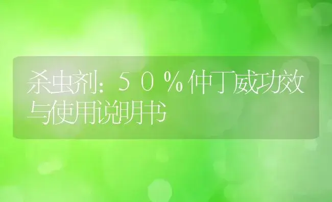 杀虫剂：50%仲丁威 | 适用防治对象及农作物使用方法说明书 | 植物农药