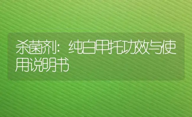 杀菌剂：纯白甲托 | 适用防治对象及农作物使用方法说明书 | 植物农药