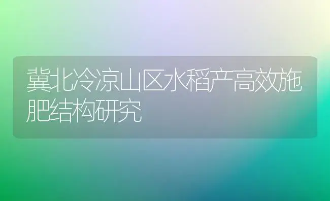 冀北冷凉山区水稻产高效施肥结构研究 | 植物肥料