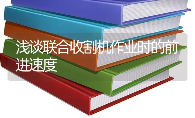 浅谈联合收割机作业时的前进速度 | 农资农机