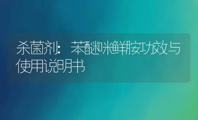 杀菌剂：苯醚咪鲜胺 | 适用防治对象及农作物使用方法说明书 | 植物农药