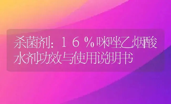 杀菌剂：16%咪唑乙烟酸水剂 | 适用防治对象及农作物使用方法说明书 | 植物农药