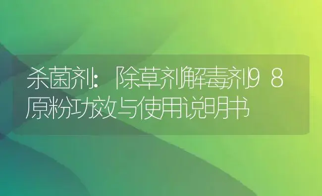 杀菌剂：除草剂解毒剂98原粉 | 适用防治对象及农作物使用方法说明书 | 植物农药