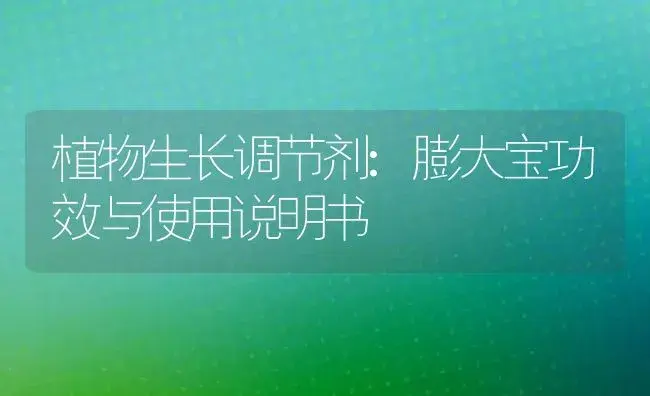 植物生长调节剂：膨大宝 | 适用防治对象及农作物使用方法说明书 | 植物农药