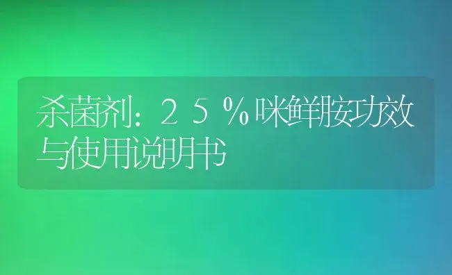 杀菌剂：25%咪鲜胺 | 适用防治对象及农作物使用方法说明书 | 植物农药