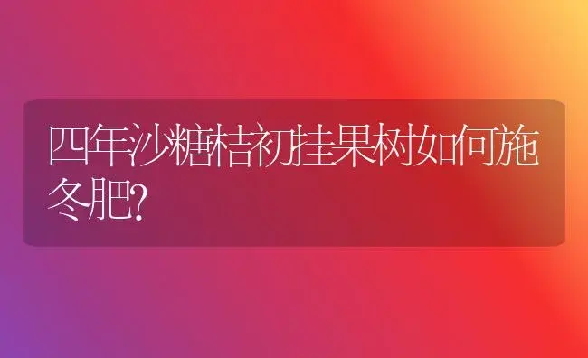 四年沙糖桔初挂果树如何施冬肥？ | 植物肥料