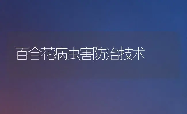 百合花病虫害防治技术 | 植物病虫害