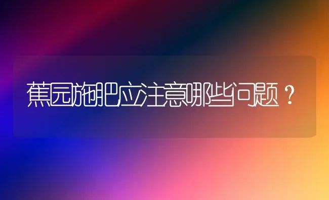 蕉园施肥应注意哪些问题？ | 植物肥料