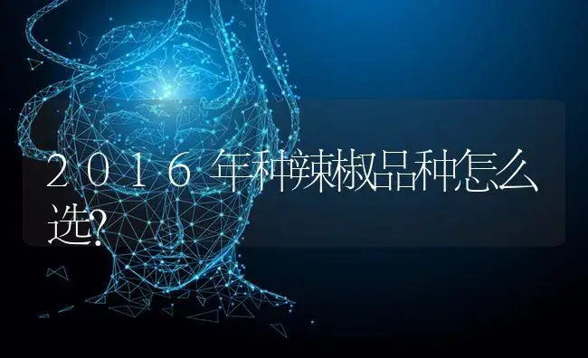 2016年种辣椒品种怎么选？ | 蔬菜种植