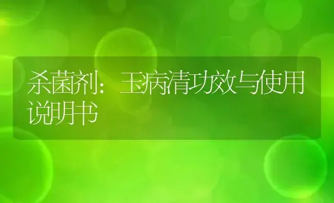 杀菌剂：玉病清 | 适用防治对象及农作物使用方法说明书 | 植物农药